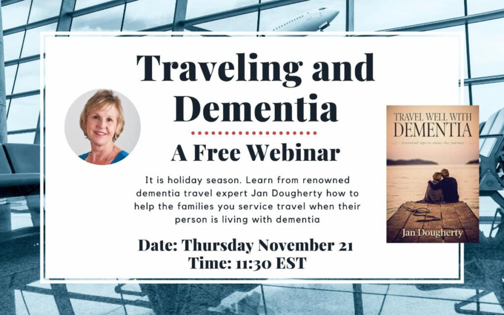 Traveling and Dementia Webinar - It is holiday season. Learn from renowned dementia travel expert Jan Dougherty how to help the families you service travel when their person is living with dementia. Thursday November 21 11:30 EST